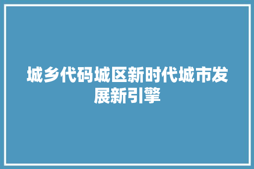 城乡代码城区新时代城市发展新引擎