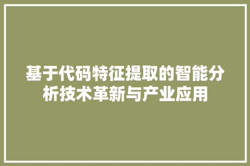 基于代码特征提取的智能分析技术革新与产业应用