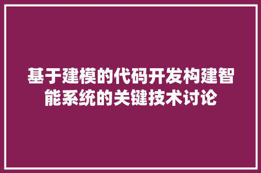 基于建模的代码开发构建智能系统的关键技术讨论