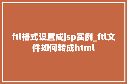 ftl格式设置成jsp实例_ftl文件如何转成html
