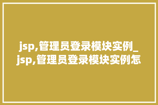 jsp,管理员登录模块实例_jsp,管理员登录模块实例怎么写