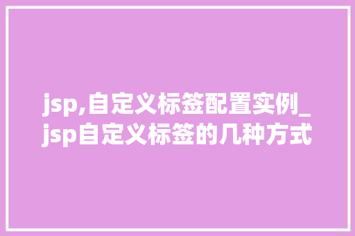 jsp,自定义标签配置实例_jsp自定义标签的几种方式