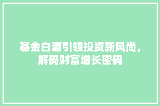 基金白酒引领投资新风尚，解码财富增长密码