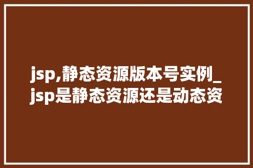 jsp,静态资源版本号实例_jsp是静态资源还是动态资源