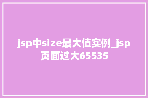 jsp中size最大值实例_jsp页面过大65535
