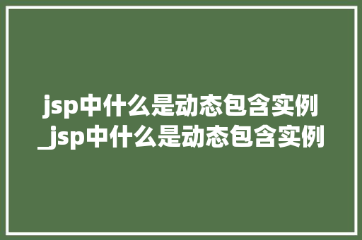 jsp中什么是动态包含实例_jsp中什么是动态包含实例和数据