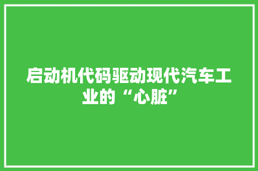 启动机代码驱动现代汽车工业的“心脏”