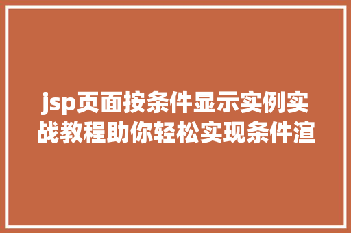 jsp页面按条件显示实例实战教程助你轻松实现条件渲染