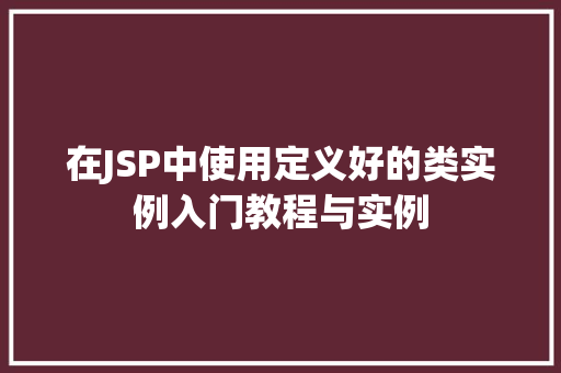 在JSP中使用定义好的类实例入门教程与实例