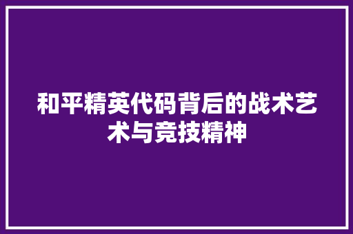 和平精英代码背后的战术艺术与竞技精神