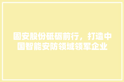 固安股份砥砺前行，打造中国智能安防领域领军企业