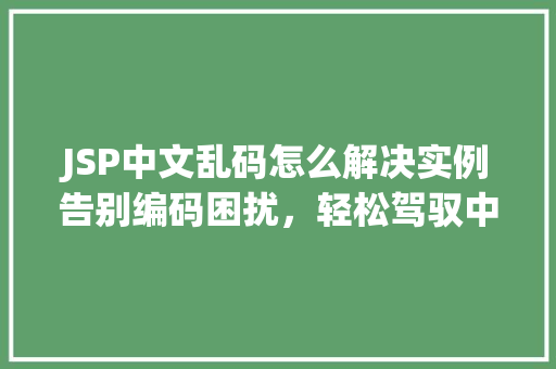 JSP中文乱码怎么解决实例告别编码困扰，轻松驾驭中文网站