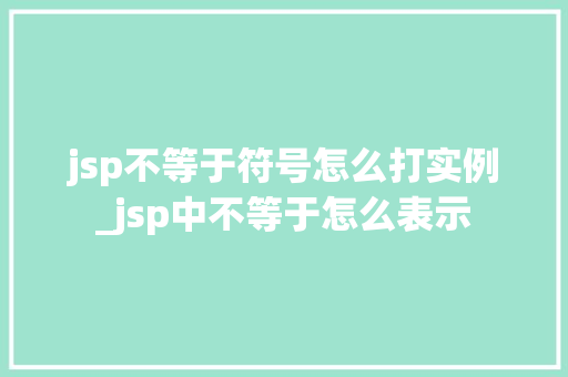 jsp不等于符号怎么打实例_jsp中不等于怎么表示  第1张
