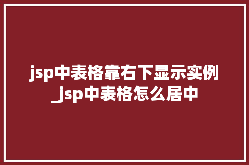 jsp中表格靠右下显示实例_jsp中表格怎么居中