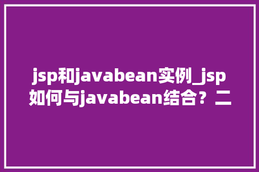 jsp和javabean实例_jsp如何与javabean结合？二者如何传递信息？