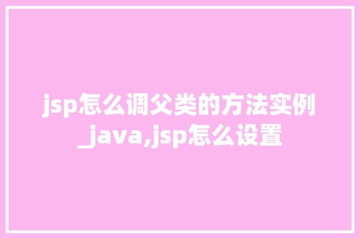 jsp怎么调父类的方法实例_java,jsp怎么设置
