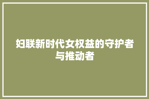 妇联新时代女权益的守护者与推动者