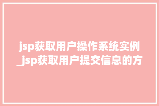 jsp获取用户操作系统实例_jsp获取用户提交信息的方法  第1张
