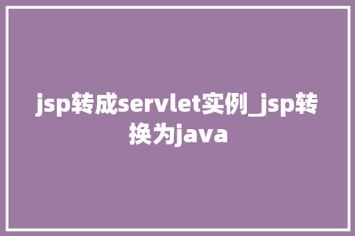 jsp转成servlet实例_jsp转换为java  第1张