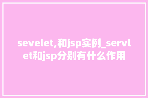 sevelet,和jsp实例_servlet和jsp分别有什么作用