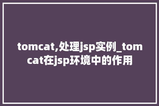 tomcat,处理jsp实例_tomcat在jsp环境中的作用