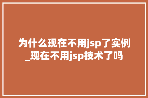 为什么现在不用jsp了实例_现在不用jsp技术了吗