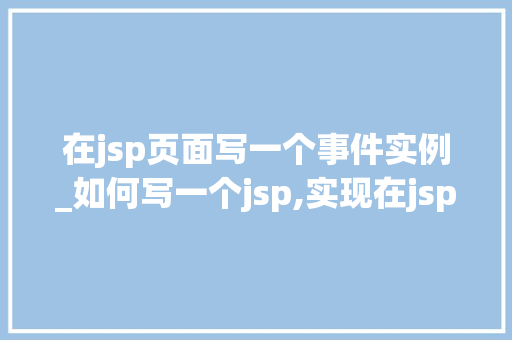 在jsp页面写一个事件实例_如何写一个jsp,实现在jsp页面中展示