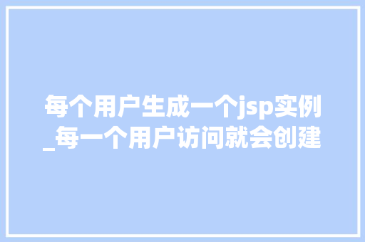 每个用户生成一个jsp实例_每一个用户访问就会创建一个servlet对象  第1张