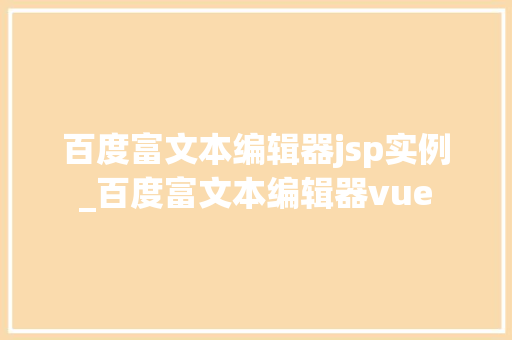 百度富文本编辑器jsp实例_百度富文本编辑器vue