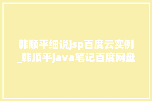 韩顺平细说jsp百度云实例_韩顺平java笔记百度网盘 第1张 韩顺平细说jsp百度云实例_韩顺平java笔记百度网盘 第1张