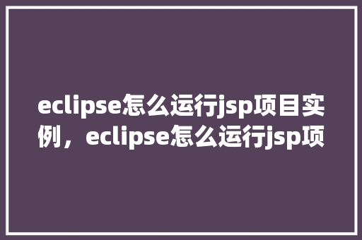 eclipse怎么运行jsp项目实例，eclipse怎么运行jsp项目实例