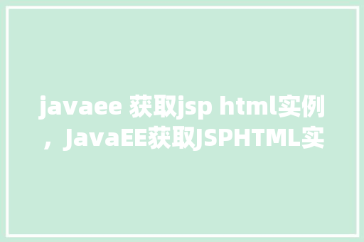 javaee 获取jsp html实例,JavaEE获取JSPHTML实例 第1张 javaee 获取jsp html实例,JavaEE获取JSPHTML实例 第1张