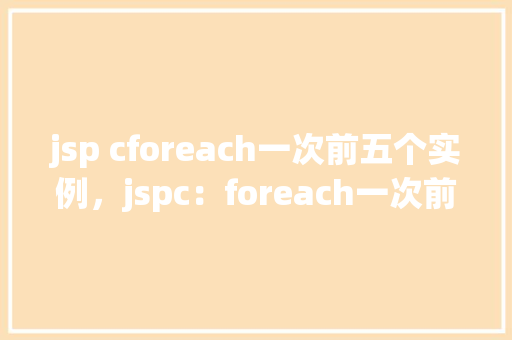 jsp cforeach一次前五个实例，jspc：foreach一次前五个实例  第1张