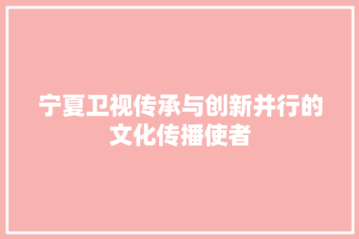 宁夏卫视传承与创新并行的文化传播使者