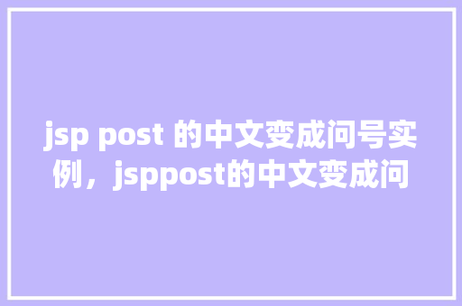 jsp post 的中文变成问号实例，jsppost的中文变成问号实例