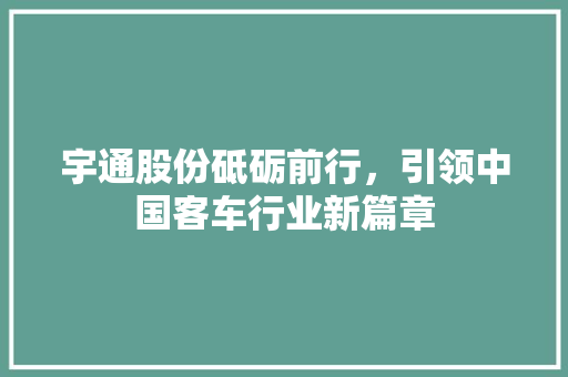 宇通股份砥砺前行，引领中国客车行业新篇章