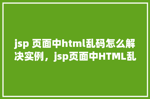 jsp 页面中html乱码怎么解决实例，jsp页面中HTML乱码解决实例
