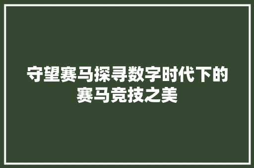 守望赛马探寻数字时代下的赛马竞技之美