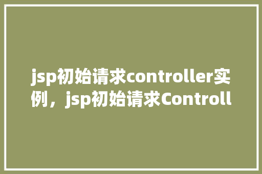 jsp初始请求controller实例，jsp初始请求Controller实例