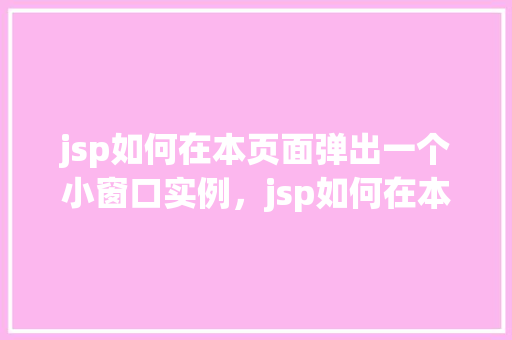 jsp如何在本页面弹出一个小窗口实例，jsp如何在本页面弹出一个小窗口实例  第1张