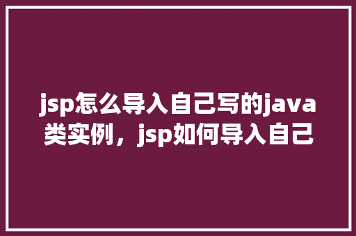 jsp怎么导入自己写的java类实例，jsp如何导入自己写的Java类实例