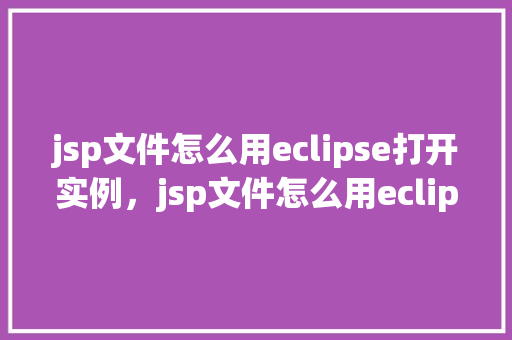 jsp文件怎么用eclipse打开实例，jsp文件怎么用eclipse打开实例