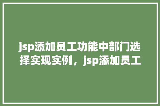jsp添加员工功能中部门选择实现实例，jsp添加员工功能中部门选择实现实例