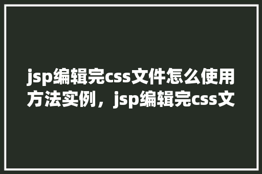 jsp编辑完css文件怎么使用方法实例，jsp编辑完css文件怎么使用方法实例