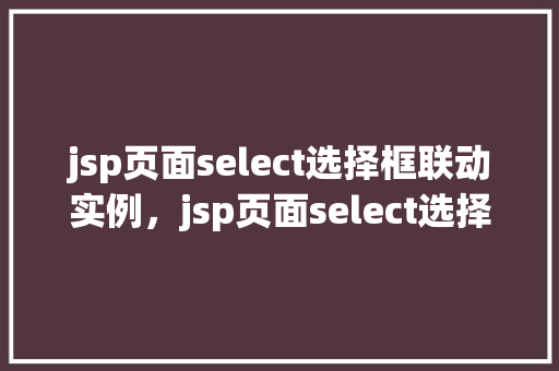 jsp页面select选择框联动实例，jsp页面select选择框联动实例  第1张