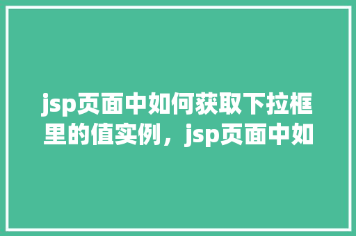 jsp页面中如何获取下拉框里的值实例，jsp页面中如何获取下拉框里的值实例