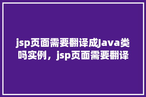 jsp页面需要翻译成Java类吗实例，jsp页面需要翻译成Java类吗实例