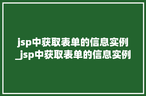 jsp中获取表单的信息实例_jsp中获取表单的信息实例有哪些