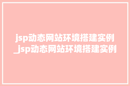 jsp动态网站环境搭建实例_jsp动态网站环境搭建实例有哪些