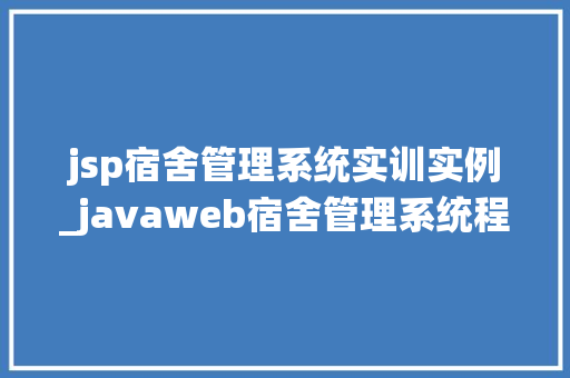 jsp宿舍管理系统实训实例_javaweb宿舍管理系统程序源码
